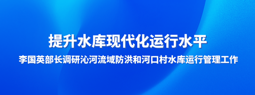 ?提升水庫現(xiàn)代化運(yùn)行水平，李國英部長調(diào)研沁河流域防洪和河口村水庫運(yùn)行管理工作