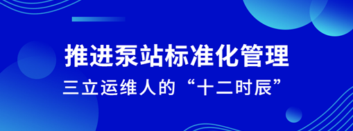 ?推進(jìn)泵站標(biāo)準(zhǔn)化管理！三立運(yùn)維人的“十二時(shí)辰”